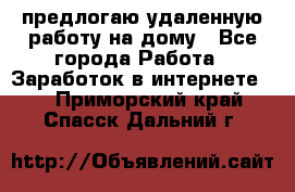 предлогаю удаленную работу на дому - Все города Работа » Заработок в интернете   . Приморский край,Спасск-Дальний г.